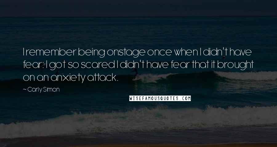 Carly Simon Quotes: I remember being onstage once when I didn't have fear: I got so scared I didn't have fear that it brought on an anxiety attack.