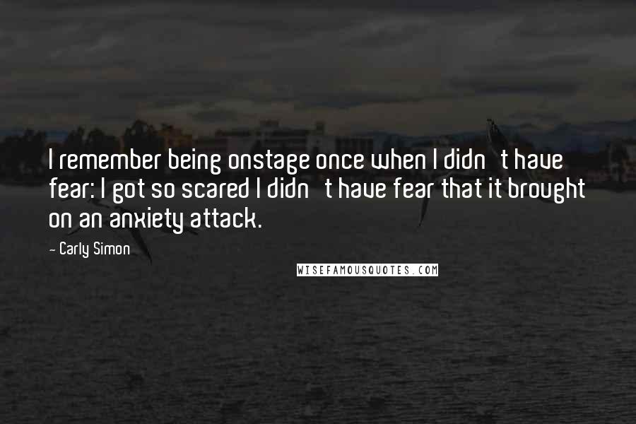 Carly Simon Quotes: I remember being onstage once when I didn't have fear: I got so scared I didn't have fear that it brought on an anxiety attack.