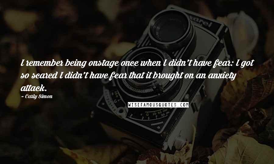 Carly Simon Quotes: I remember being onstage once when I didn't have fear: I got so scared I didn't have fear that it brought on an anxiety attack.