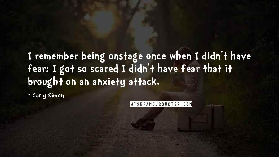 Carly Simon Quotes: I remember being onstage once when I didn't have fear: I got so scared I didn't have fear that it brought on an anxiety attack.