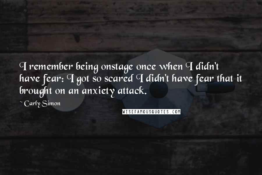 Carly Simon Quotes: I remember being onstage once when I didn't have fear: I got so scared I didn't have fear that it brought on an anxiety attack.