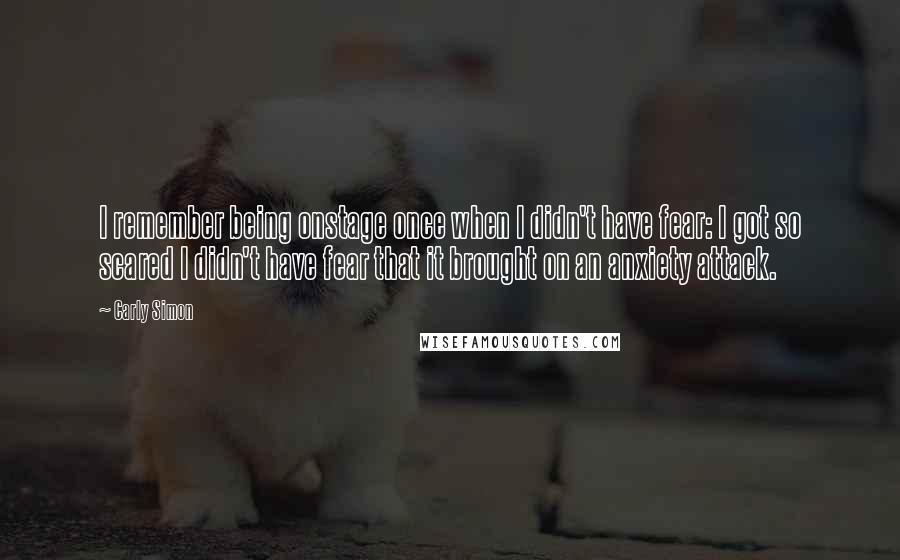 Carly Simon Quotes: I remember being onstage once when I didn't have fear: I got so scared I didn't have fear that it brought on an anxiety attack.