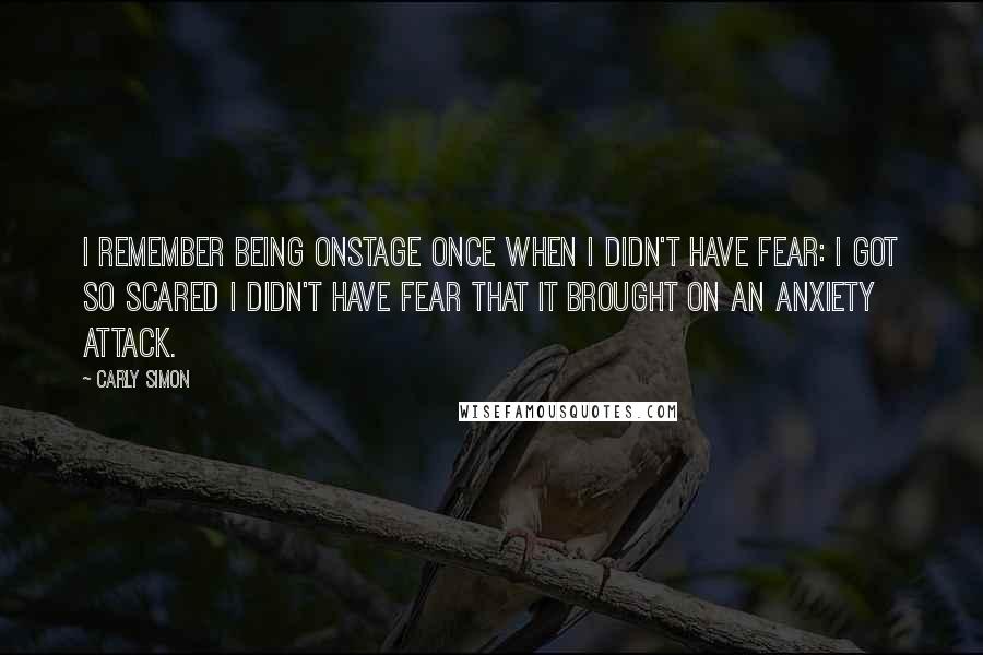 Carly Simon Quotes: I remember being onstage once when I didn't have fear: I got so scared I didn't have fear that it brought on an anxiety attack.