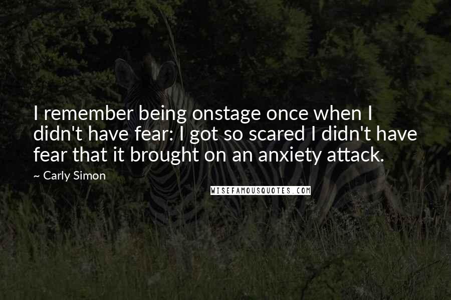 Carly Simon Quotes: I remember being onstage once when I didn't have fear: I got so scared I didn't have fear that it brought on an anxiety attack.