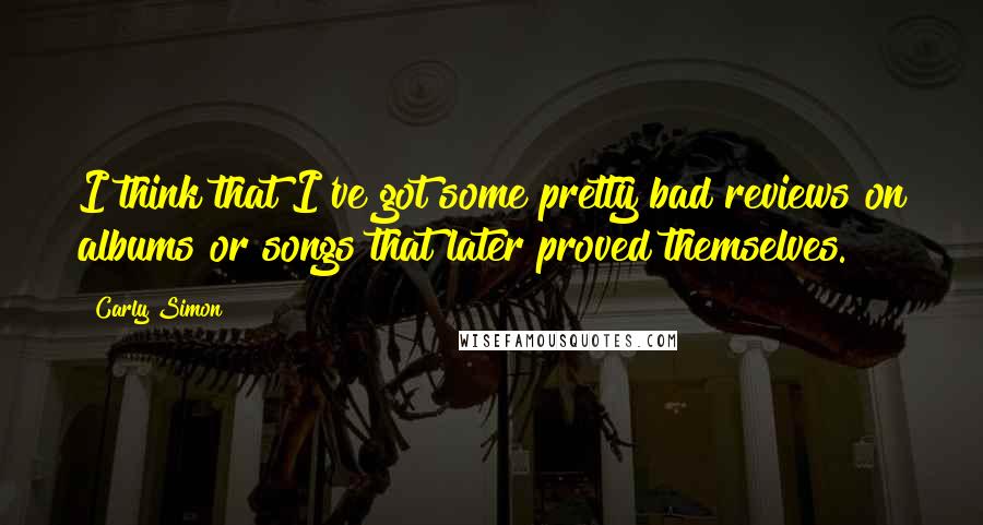 Carly Simon Quotes: I think that I've got some pretty bad reviews on albums or songs that later proved themselves.