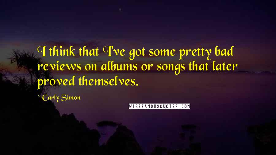 Carly Simon Quotes: I think that I've got some pretty bad reviews on albums or songs that later proved themselves.