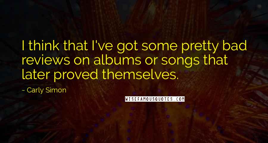 Carly Simon Quotes: I think that I've got some pretty bad reviews on albums or songs that later proved themselves.