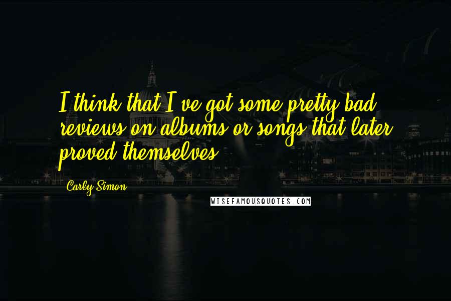 Carly Simon Quotes: I think that I've got some pretty bad reviews on albums or songs that later proved themselves.