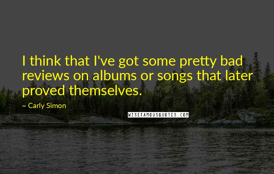 Carly Simon Quotes: I think that I've got some pretty bad reviews on albums or songs that later proved themselves.