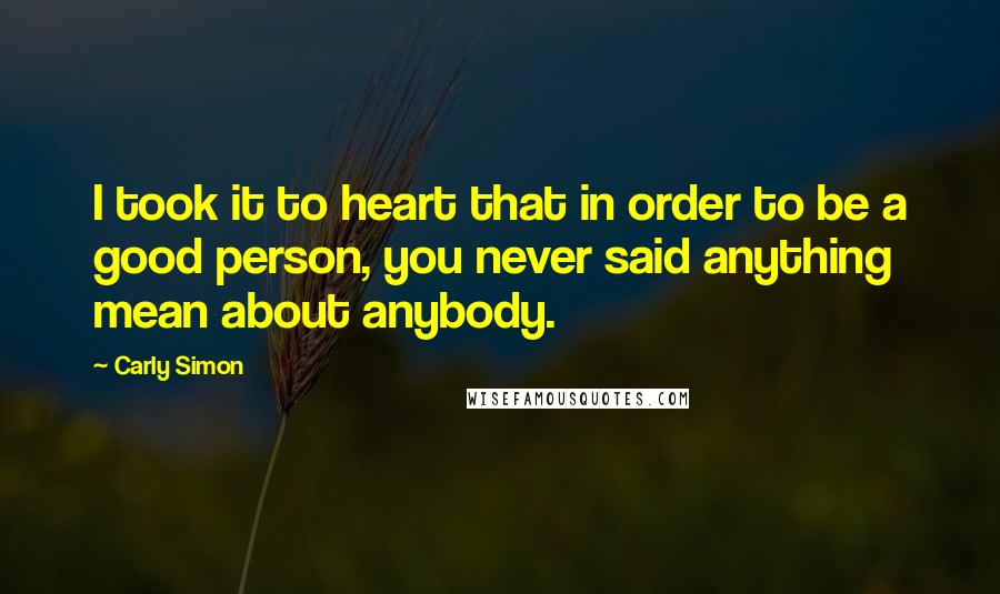 Carly Simon Quotes: I took it to heart that in order to be a good person, you never said anything mean about anybody.