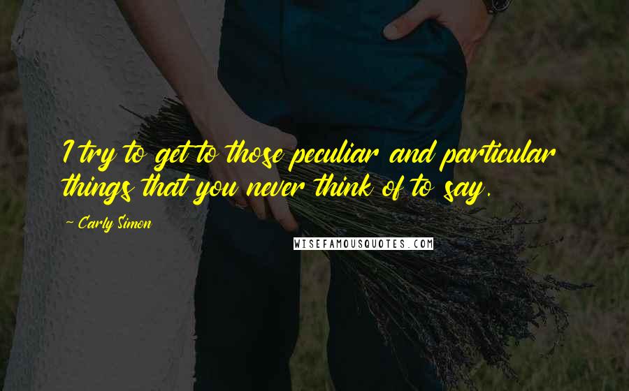 Carly Simon Quotes: I try to get to those peculiar and particular things that you never think of to say.