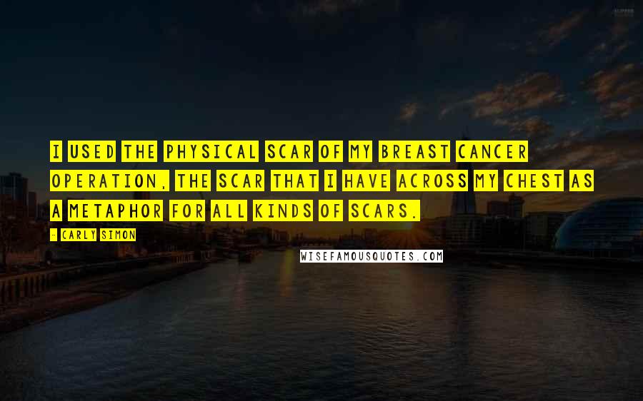 Carly Simon Quotes: I used the physical scar of my breast cancer operation, the scar that I have across my chest as a metaphor for all kinds of scars.