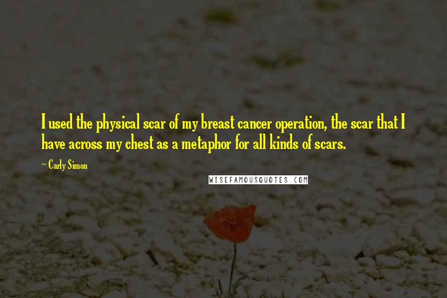 Carly Simon Quotes: I used the physical scar of my breast cancer operation, the scar that I have across my chest as a metaphor for all kinds of scars.