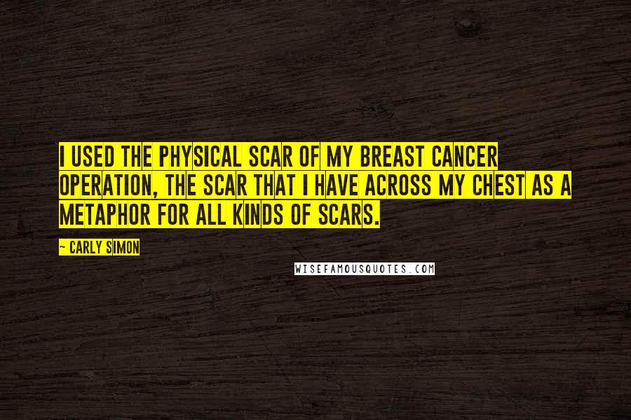 Carly Simon Quotes: I used the physical scar of my breast cancer operation, the scar that I have across my chest as a metaphor for all kinds of scars.
