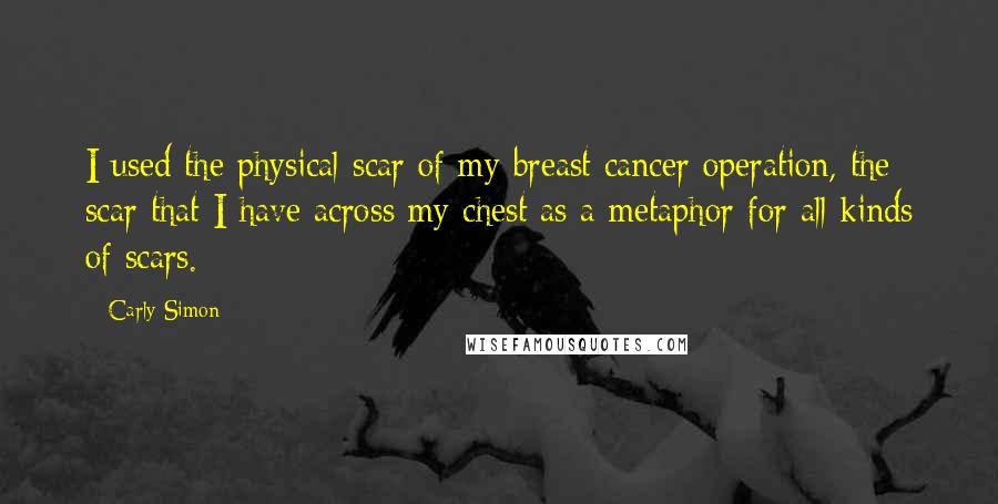 Carly Simon Quotes: I used the physical scar of my breast cancer operation, the scar that I have across my chest as a metaphor for all kinds of scars.