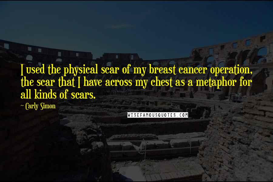 Carly Simon Quotes: I used the physical scar of my breast cancer operation, the scar that I have across my chest as a metaphor for all kinds of scars.