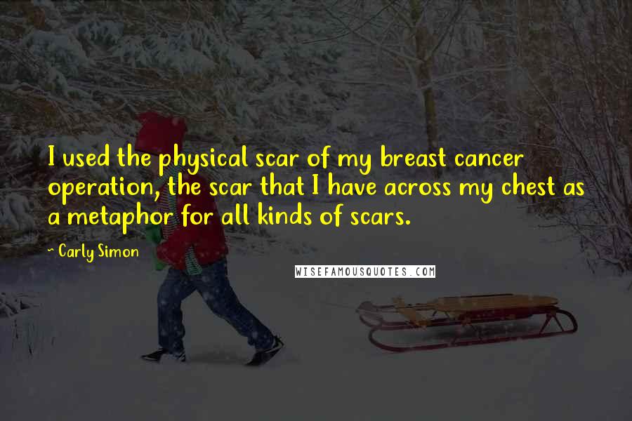 Carly Simon Quotes: I used the physical scar of my breast cancer operation, the scar that I have across my chest as a metaphor for all kinds of scars.