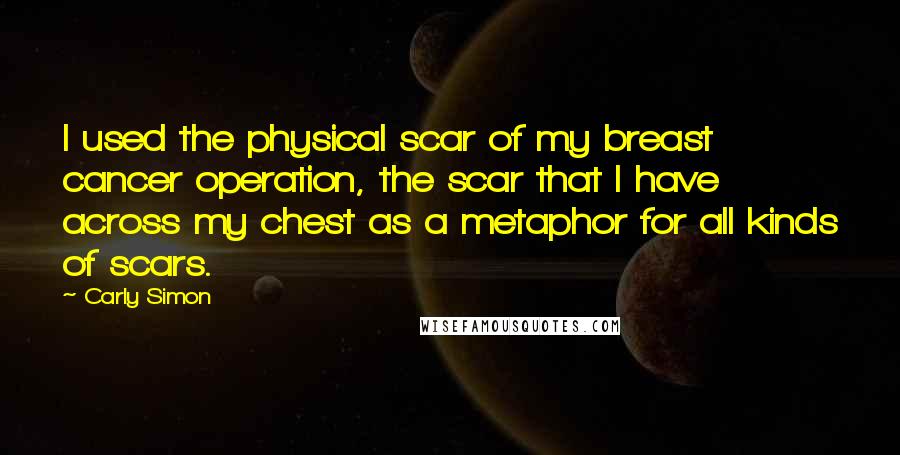 Carly Simon Quotes: I used the physical scar of my breast cancer operation, the scar that I have across my chest as a metaphor for all kinds of scars.