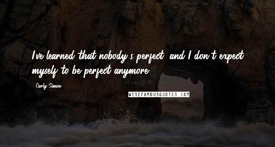 Carly Simon Quotes: I've learned that nobody's perfect, and I don't expect myself to be perfect anymore.