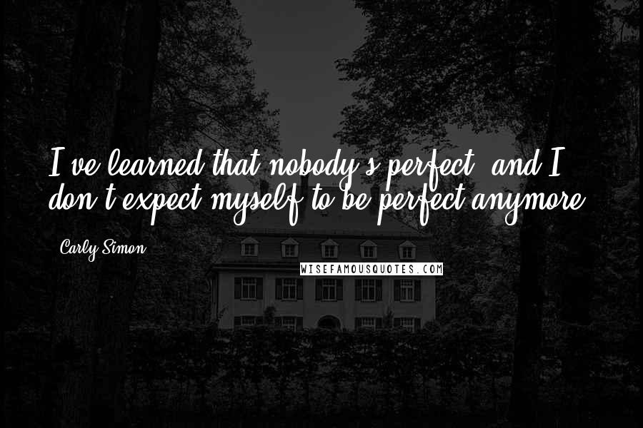 Carly Simon Quotes: I've learned that nobody's perfect, and I don't expect myself to be perfect anymore.