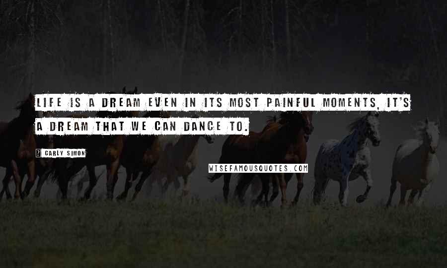 Carly Simon Quotes: Life is a dream even in its most painful moments, it's a dream that we can dance to.