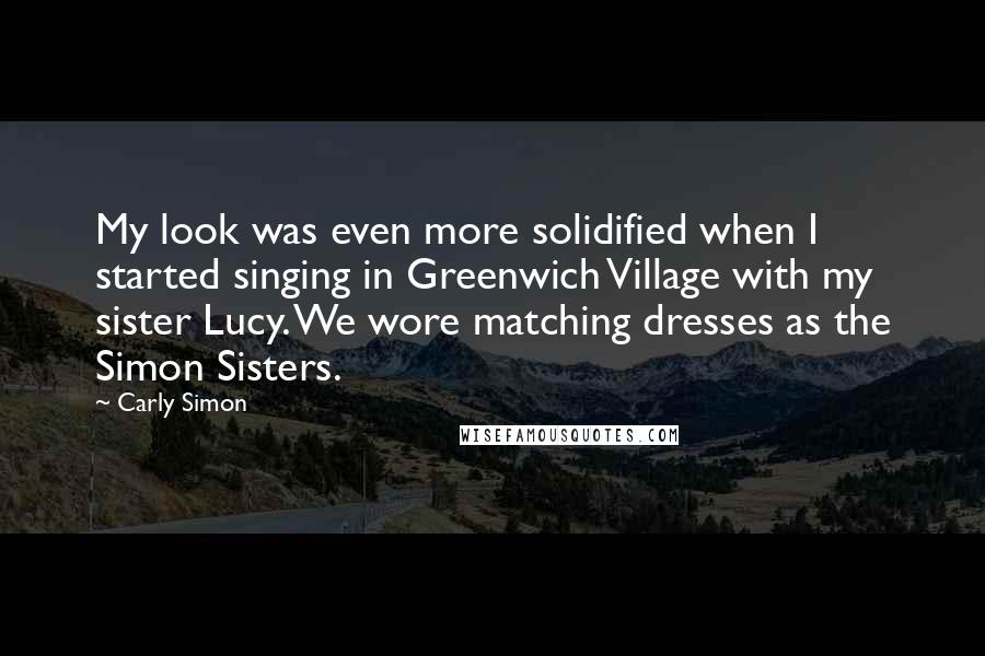 Carly Simon Quotes: My look was even more solidified when I started singing in Greenwich Village with my sister Lucy. We wore matching dresses as the Simon Sisters.