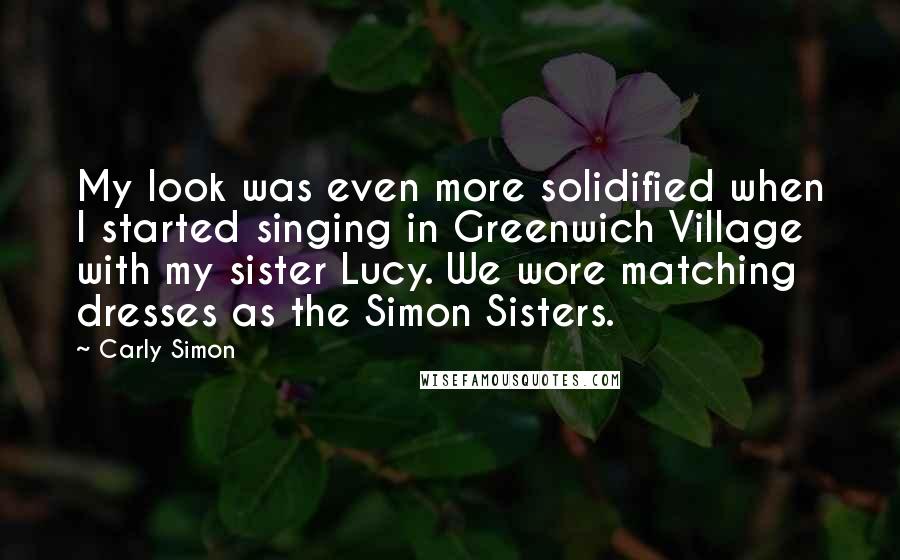 Carly Simon Quotes: My look was even more solidified when I started singing in Greenwich Village with my sister Lucy. We wore matching dresses as the Simon Sisters.