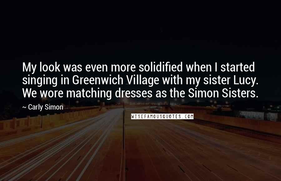 Carly Simon Quotes: My look was even more solidified when I started singing in Greenwich Village with my sister Lucy. We wore matching dresses as the Simon Sisters.