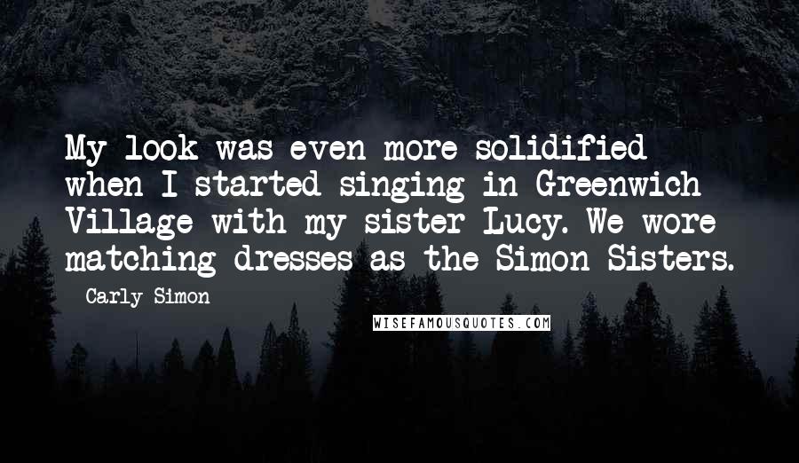 Carly Simon Quotes: My look was even more solidified when I started singing in Greenwich Village with my sister Lucy. We wore matching dresses as the Simon Sisters.