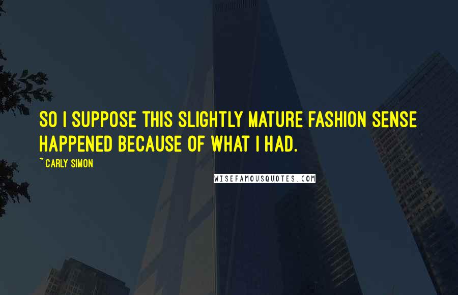 Carly Simon Quotes: So I suppose this slightly mature fashion sense happened because of what I had.