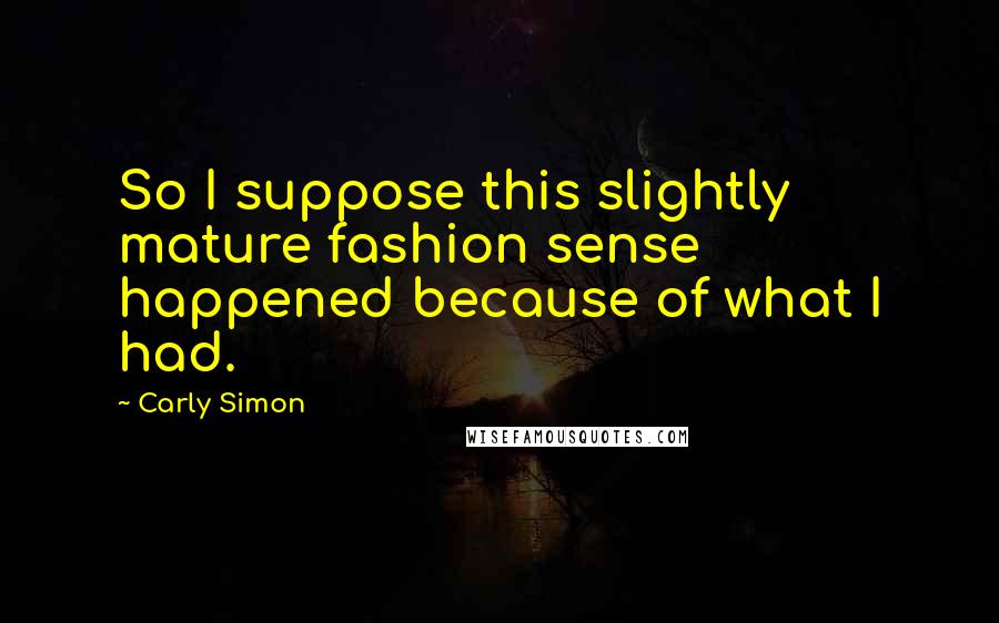 Carly Simon Quotes: So I suppose this slightly mature fashion sense happened because of what I had.