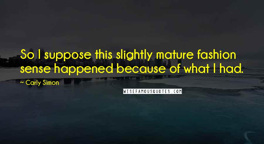 Carly Simon Quotes: So I suppose this slightly mature fashion sense happened because of what I had.