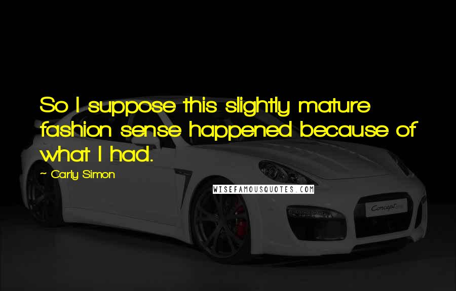 Carly Simon Quotes: So I suppose this slightly mature fashion sense happened because of what I had.