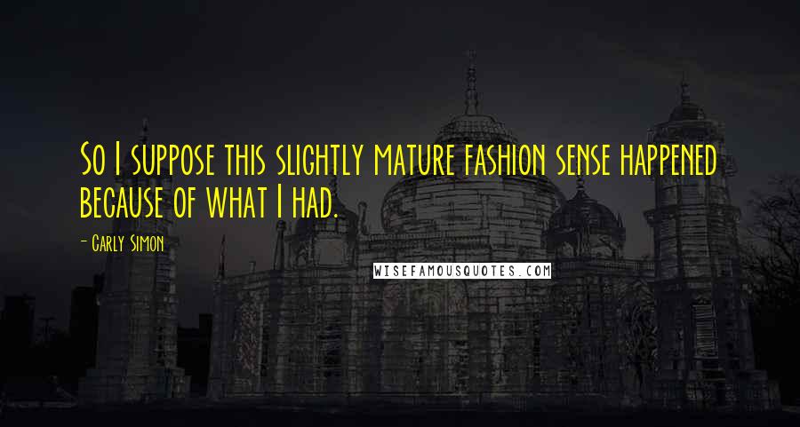 Carly Simon Quotes: So I suppose this slightly mature fashion sense happened because of what I had.