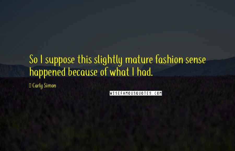 Carly Simon Quotes: So I suppose this slightly mature fashion sense happened because of what I had.