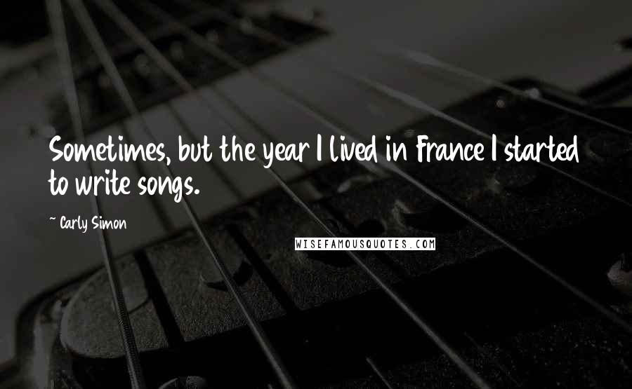 Carly Simon Quotes: Sometimes, but the year I lived in France I started to write songs.