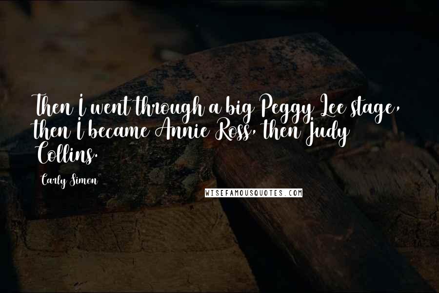 Carly Simon Quotes: Then I went through a big Peggy Lee stage, then I became Annie Ross, then Judy Collins.