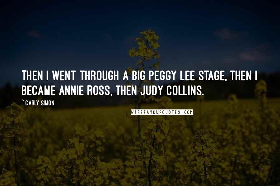 Carly Simon Quotes: Then I went through a big Peggy Lee stage, then I became Annie Ross, then Judy Collins.