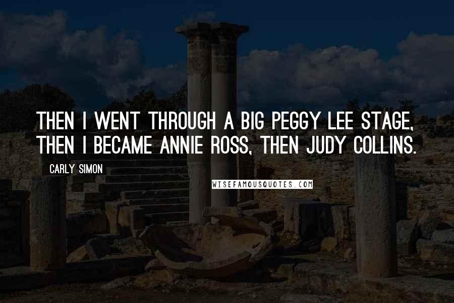 Carly Simon Quotes: Then I went through a big Peggy Lee stage, then I became Annie Ross, then Judy Collins.