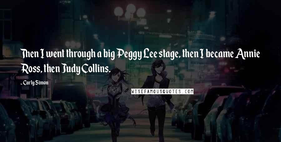 Carly Simon Quotes: Then I went through a big Peggy Lee stage, then I became Annie Ross, then Judy Collins.