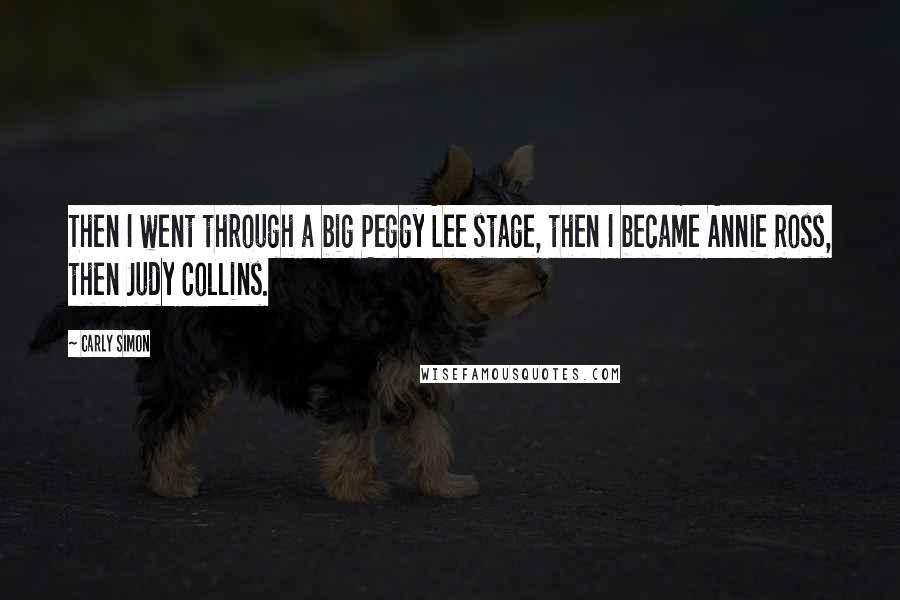 Carly Simon Quotes: Then I went through a big Peggy Lee stage, then I became Annie Ross, then Judy Collins.