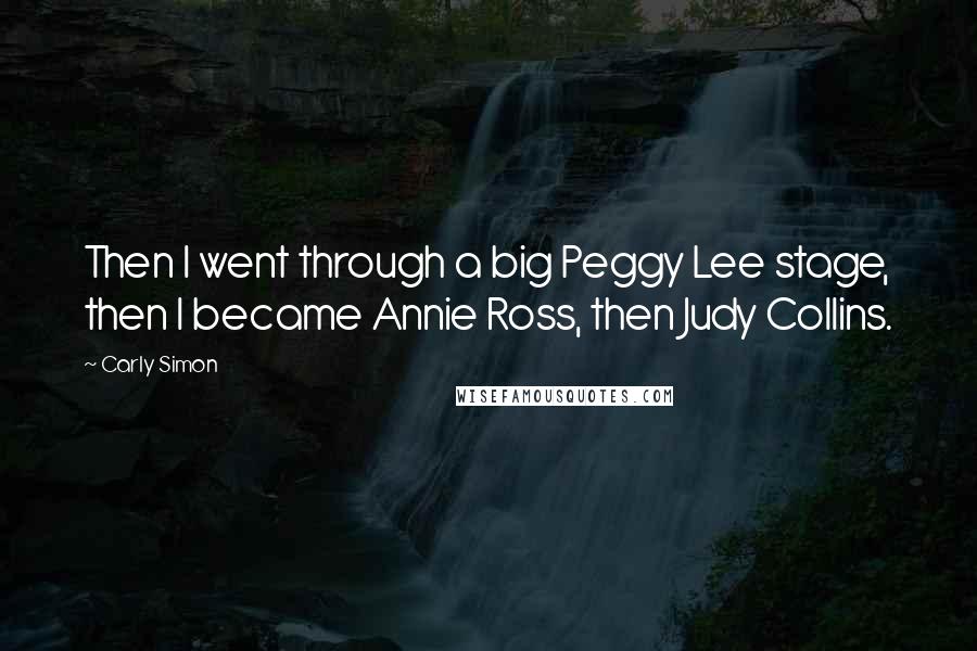 Carly Simon Quotes: Then I went through a big Peggy Lee stage, then I became Annie Ross, then Judy Collins.