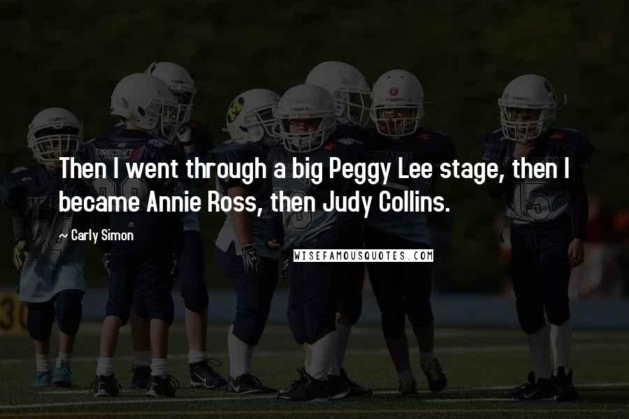 Carly Simon Quotes: Then I went through a big Peggy Lee stage, then I became Annie Ross, then Judy Collins.