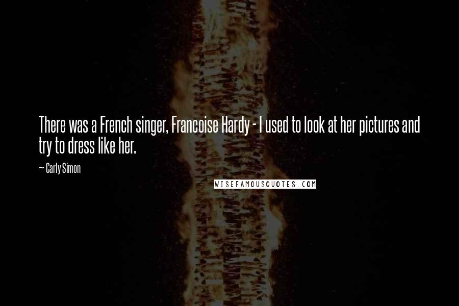 Carly Simon Quotes: There was a French singer, Francoise Hardy - I used to look at her pictures and try to dress like her.