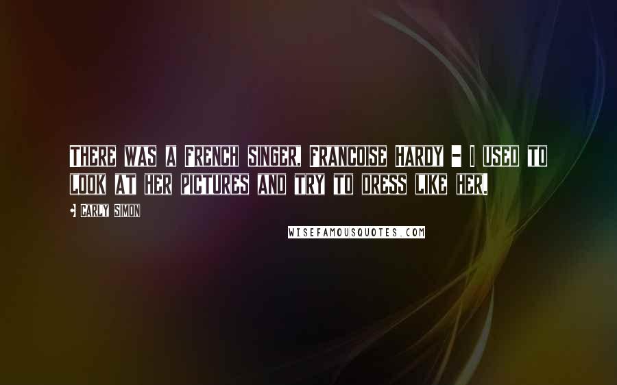 Carly Simon Quotes: There was a French singer, Francoise Hardy - I used to look at her pictures and try to dress like her.