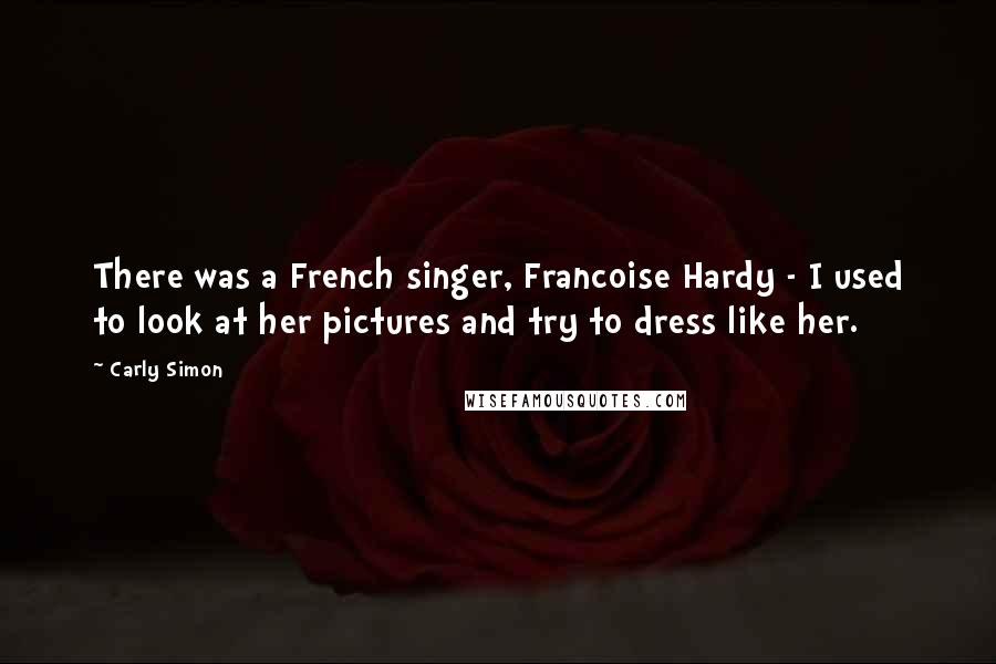 Carly Simon Quotes: There was a French singer, Francoise Hardy - I used to look at her pictures and try to dress like her.