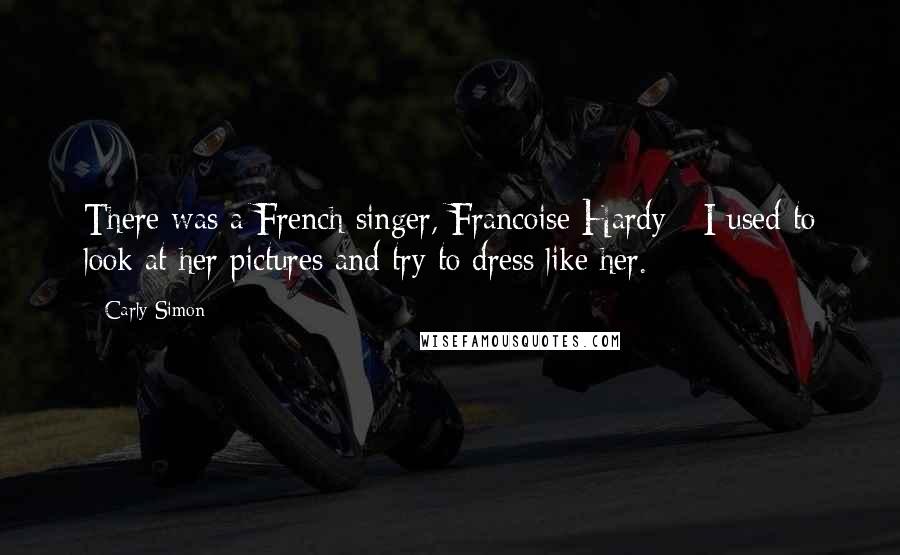 Carly Simon Quotes: There was a French singer, Francoise Hardy - I used to look at her pictures and try to dress like her.