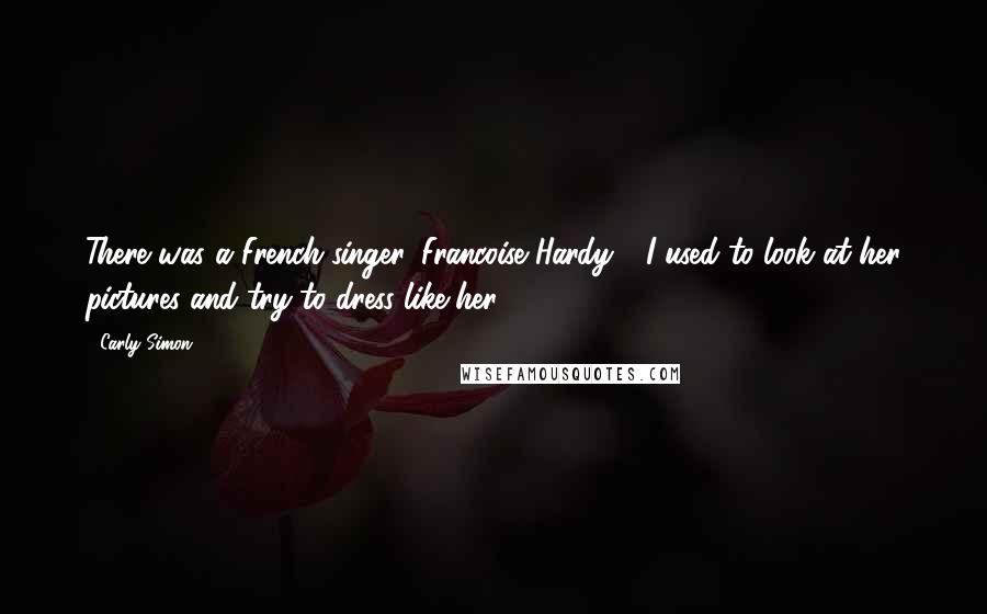 Carly Simon Quotes: There was a French singer, Francoise Hardy - I used to look at her pictures and try to dress like her.