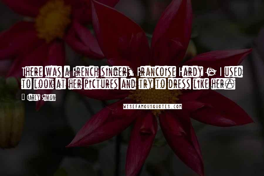Carly Simon Quotes: There was a French singer, Francoise Hardy - I used to look at her pictures and try to dress like her.