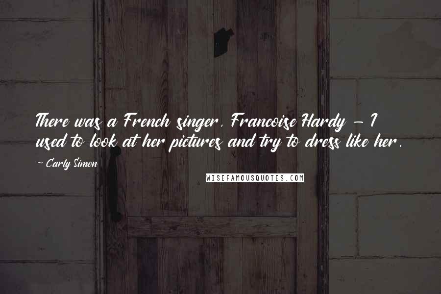 Carly Simon Quotes: There was a French singer, Francoise Hardy - I used to look at her pictures and try to dress like her.